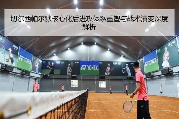 切尔西帕尔默核心化后进攻体系重塑与战术演变深度解析