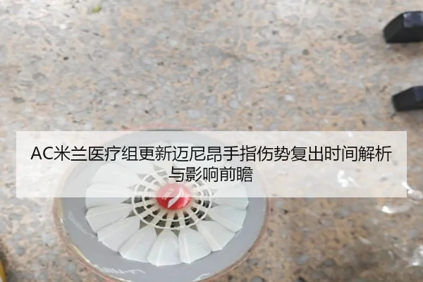 AC米兰医疗组更新迈尼昂手指伤势复出时间解析与影响前瞻