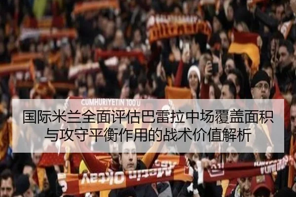 国际米兰全面评估巴雷拉中场覆盖面积与攻守平衡作用的战术价值解析