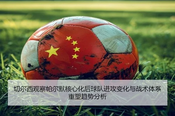 切尔西观察帕尔默核心化后球队进攻变化与战术体系重塑趋势分析