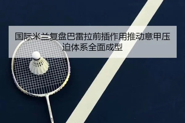 国际米兰复盘巴雷拉前插作用推动意甲压迫体系全面成型