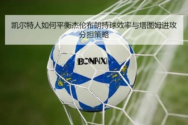凯尔特人如何平衡杰伦布朗持球效率与塔图姆进攻分担策略