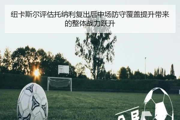 纽卡斯尔评估托纳利复出后中场防守覆盖提升带来的整体战力跃升